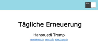 Tägliche Erneuerung
Hansruedi Tremp
neuesleben.ch, tremp.info, www.bc-sg.ch
 