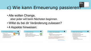 c) Wie kann Erneuerung passieren?
• Alle wollen Change,
aber jeder will beim Nächsten beginnen.
• Willst du bei dir Veränderung zulassen?
• 4 Aspekte hinweisen:
 