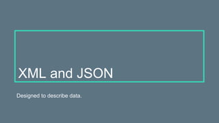 XML and JSON
Designed to describe data.
 