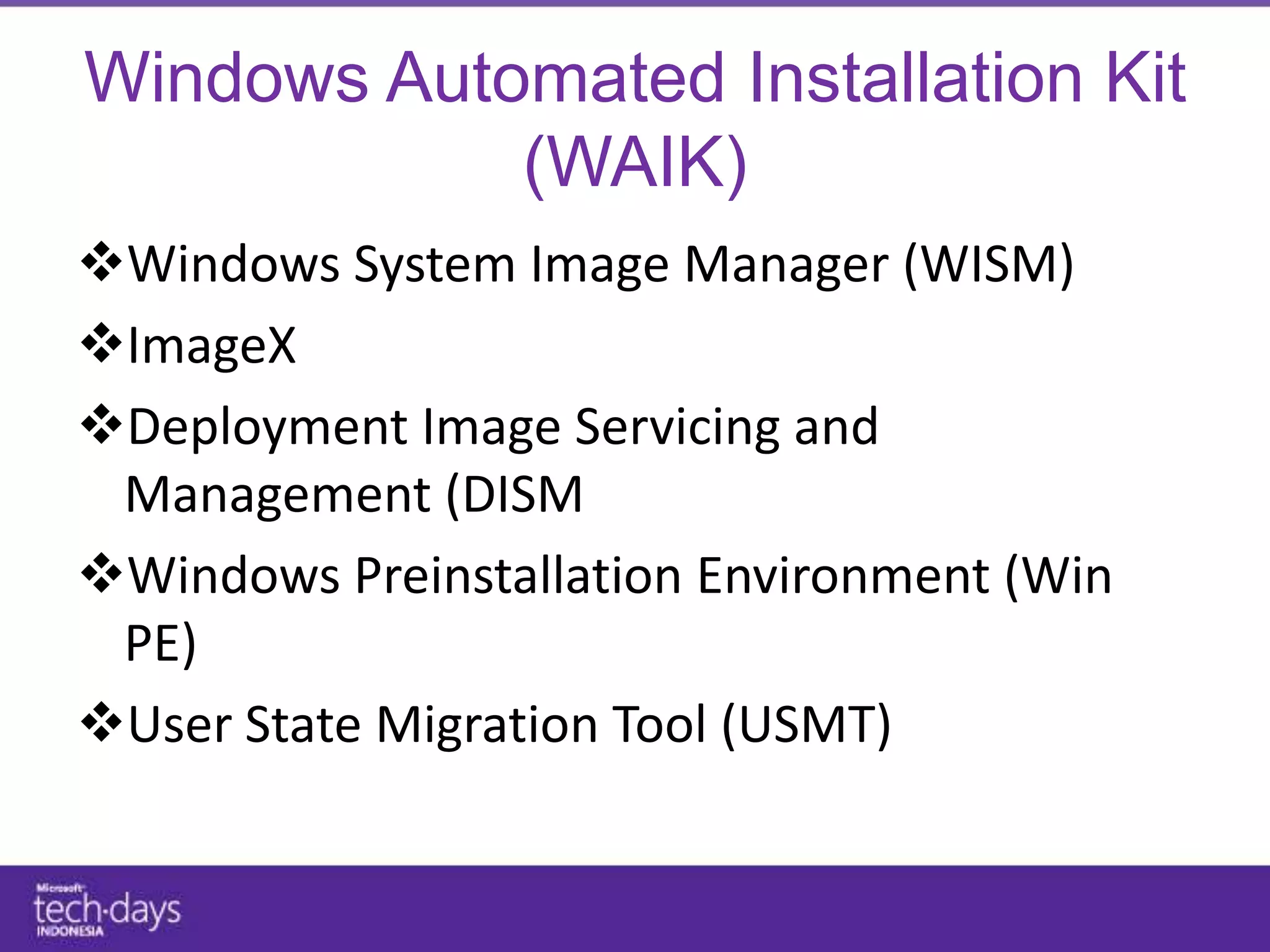 Windows Automated Installation Kit
            (WAIK)
Windows System Image Manager (WISM)
ImageX
Deployment Image Servicing and
 Management (DISM
Windows Preinstallation Environment (Win
 PE)
User State Migration Tool (USMT)
 