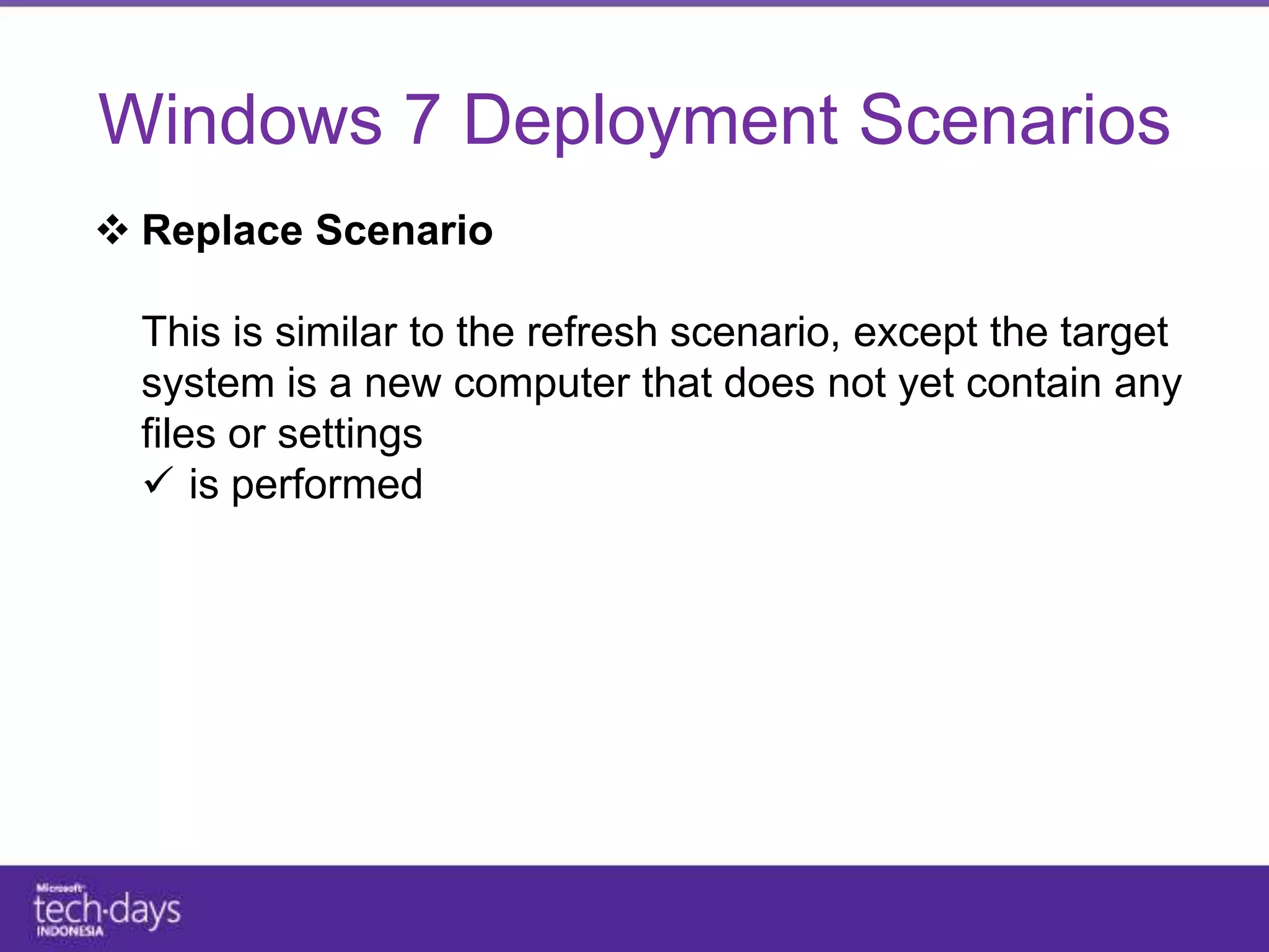 Windows 7 Deployment Scenarios
 Replace Scenario

  This is similar to the refresh scenario, except the target
  system is a new computer that does not yet contain any
  files or settings
   is performed
 