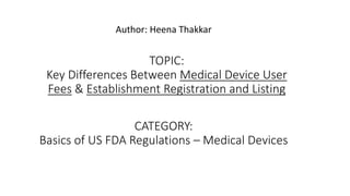 TOPIC:
Key Differences Between Medical Device User
Fees & Establishment Registration and Listing
Author: Heena Thakkar
CATEGORY:
Basics of US FDA Regulations – Medical Devices
 