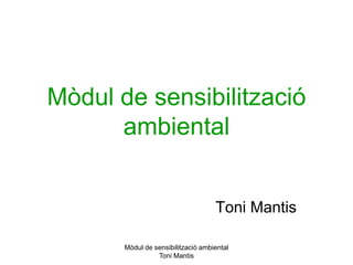 Mòdul de sensibilització ambiental
Toni Mantis
Mòdul de sensibilització
ambiental
Toni Mantis
 
