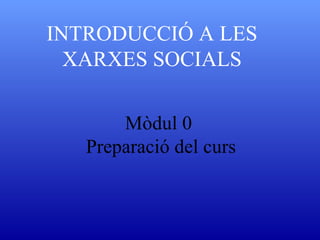 INTRODUCCIÓ A LES 
XARXES SOCIALS 
Mòdul 0 
Preparació del curs 
 