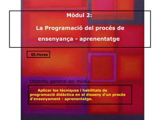 Mòdul 2:

    La Programació del procés de

    ensenyança - aprenentatge

60.Hores




Objectiu general del mòdul:
.
    Aplicar les tècniques i habilitats de
programació didàctica en el disseny d'un procés
d'ensenyament - aprenentatge.
 