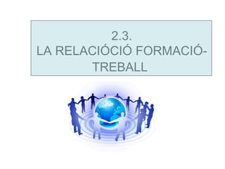 2.3.
LA RELACIÓCIÓ FORMACIÓ-
       TREBALL
 