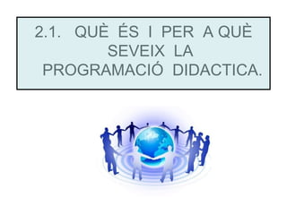 2.1. QUÈ ÉS I PER A QUÈ
        SEVEIX LA
 PROGRAMACIÓ DIDACTICA.
 