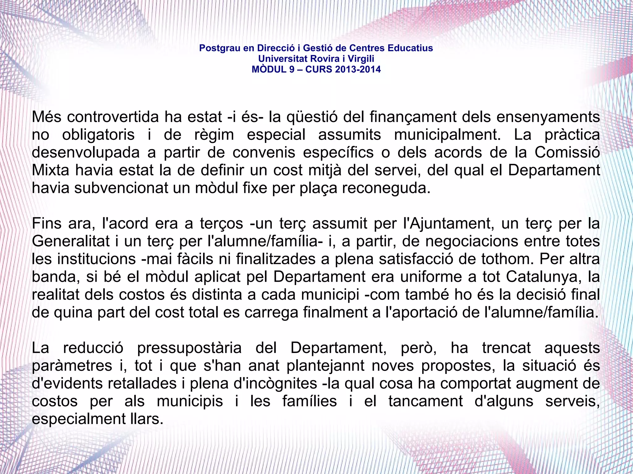 mòdul 9 – curs 2016-2017
Article 159. Competències dels ens locals
Els municipis (continua):
- organitzen i gestionen els centres propis (159.3)
- gestionen l'admissió d'alumnes del primer cicle d'educació infantil (id)
- cooperen amb la Generalitat en la creació, construcció i manteniment dels
centres públics (id)
- garenteixen la coordinació dels serveis socials amb els serveis educatius
- vetllen pel compliment de la llei i de la normativa educativa (id.)
 