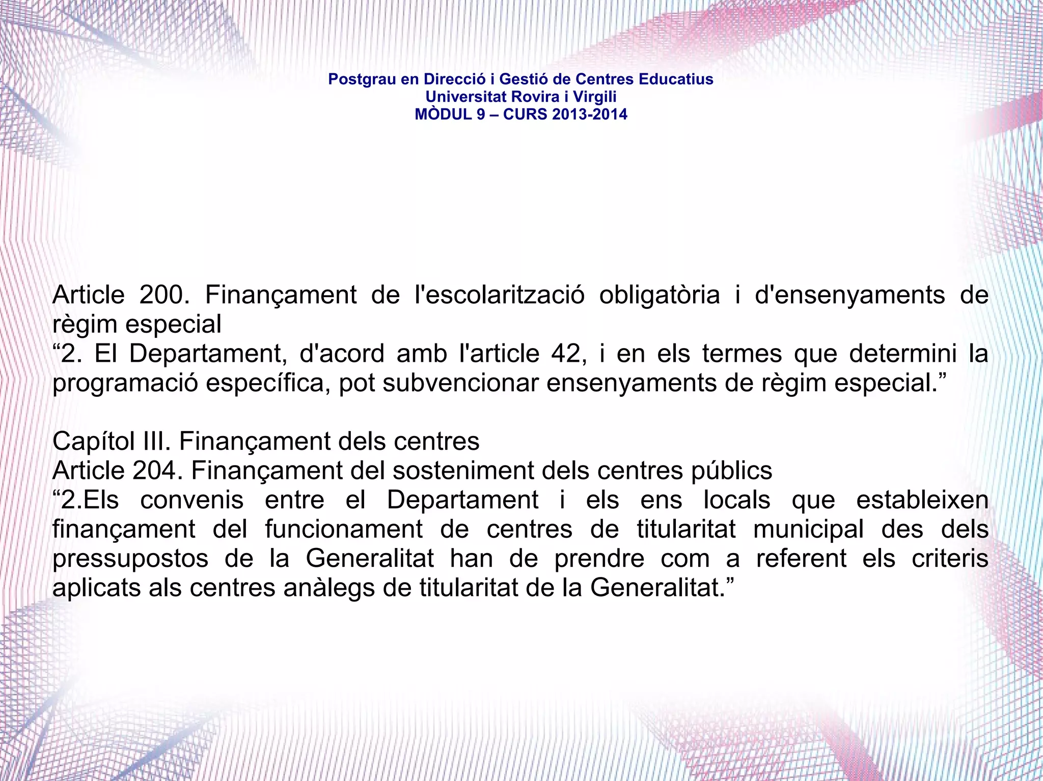 mòdul 9 – curs 2016-2017
Títol X. De l'administració de l'educació
Capítol II. Competències en matèria d'educació de les diverses administracions
Article 160. Règim especial de la ciutat de Barcelona
“El Consorci d'Educació de Barcelona, com a ens associatiu, gestiona les
competències que li atorga (…) la Carta municipal de Barcelona.” (és a dir, la
suma de competències de la Generalitat i de l'Ajuntament, per cessió)
Article 161. Règim específic per a l'Aran
Remet a la llei reguladora del règim especial de l'Aran i reconeix al Consell
General d'Aran competències en suport als municipis, participació en activitats
extraescolars, els serveis de transport i menjador escolar i ajut a
l'escolarització.
 