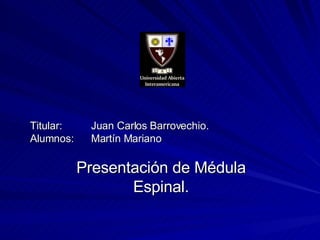 Titular:  Juan Carlos Barrovechio.  Alumnos: Martín Mariano Presentación de Médula Espinal. 