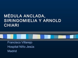 MÉDULA ANCLADA,
SIRINGOMIELIA Y ARNOLD
CHIARI
Francisco Villarejo
Hospital Niño Jesús
Madrid
 