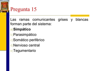 Pregunta 15
Las ramas comunicantes grises y blancas
forman parte del sistema:
a)Simpático
b)Parasimpático
c)Somático periférico
d)Nervioso central
e)Tegumentario

 