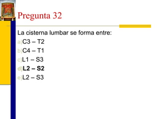 Pregunta 32
La cisterna lumbar se forma entre:
a)C3 – T2
b)C4 – T1
c)L1 – S3
d)L2 – S2
e)L2 – S3

 