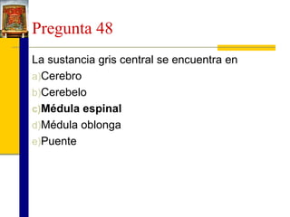 Pregunta 48
La sustancia gris central se encuentra en
a)Cerebro
b)Cerebelo
c)Médula espinal
d)Médula oblonga
e)Puente

 