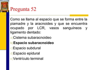 Pregunta 52
Como se llama al espacio que se forma entre la
piamadre y la aracnoides y que se encuentra
ocupado por LCR, vasos sanguíneos y
ligamento dentado:
a)Cisterna subaracnoideo
b)Espacio subaracnoideo
c)Espacio subdural
d)Espacio epidural
e)Ventrículo terminal

 