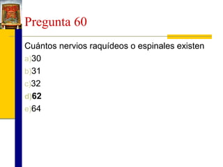 Pregunta 60
Cuántos nervios raquídeos o espinales existen
a)30
b)31
c)32
d)62
e)64

 