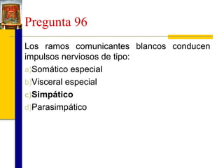 Pregunta 96
Los ramos comunicantes blancos conducen
impulsos nerviosos de tipo:
a)Somático especial
b)Visceral especial
c)Simpático
d)Parasimpático

 