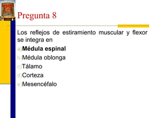 Pregunta 8
Los reflejos de estiramiento muscular y flexor
se integra en
a)Médula espinal
b)Médula oblonga
c)Tálamo
d)Corteza
e)Mesencéfalo

 
