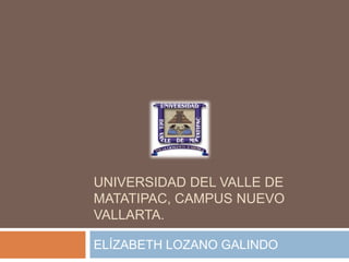 UNIVERSIDAD DEL VALLE DE MATATIPAC, CAMPUS NUEVO VALLARTA. ELÍZABETH LOZANO GALINDO 