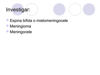 Investigar:
Espina bifida o mielomeningocele
Meningioma
Meningocele
 