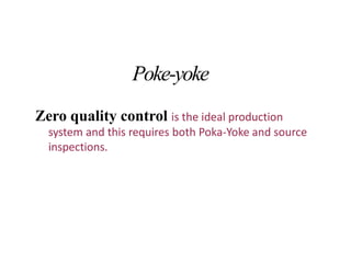 Poke-yoke
Zero quality control is the ideal production
system and this requires both Poka-Yoke and source
inspections.
 