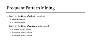 Frequent Pattern Mining
• Based on the kinds of rules to be mined
• Association rules
• Correlation rules
• Based on the kinds of patterns to be mined
• Frequent itemset mining
• Sequential pattern mining
• Structured pattern mining
 