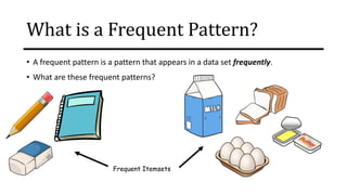 What is a Frequent Pattern?
• A frequent pattern is a pattern that appears in a data set frequently.
• What are these frequent patterns?
Frequent Itemsets
 