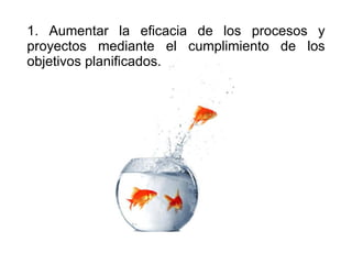 1. Aumentar la eficacia de los procesos y proyectos mediante el cumplimiento de los objetivos planificados.  