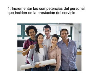 4. Incrementar las competencias del personal que inciden en la prestación del servicio.  