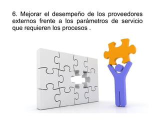6. Mejorar el desempeño de los proveedores externos frente a los parámetros de servicio que requieren los procesos .  