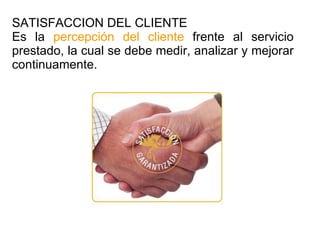 SATISFACCION DEL CLIENTE Es la  percepción del cliente  frente al servicio prestado, la cual se debe medir, analizar y mejorar continuamente. 