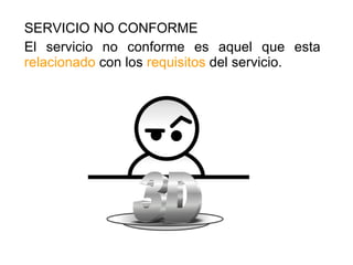 SERVICIO NO CONFORME El servicio no conforme es aquel que esta  relacionado  con los  requisitos  del servicio. 