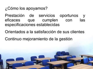 ¿Cómo los apoyamos? Prestación de servicios oportunos y eficaces que cumplen con las especificaciones establecidas Orientados a la satisfacción de sus clientes Continuo mejoramiento de la gestión 