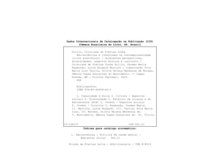 23-144533 CDD-362.21
Dados Internacionais de Catalogação na Publicação (CIP)
(Câmara Brasileira do Livro, SP, Brasil)
Grillo, Cristiane de Freitas Cunha
Adolescências e juventudes na contemporaneidade
[livro eletrônico] : diferentes perspectivas,
diversidades, aspectos étnicos e culturais /
Cristiane de Freitas Cunha Grillo, Carmen Maria
Raymundo, Luiza Buzgaib Martins ; organização Rita
Maria Lino Tarcia, Sílvia Helena Mendonça de Moraes,
Débora Dupas Gonçalves do Nascimento. -- Campo
Grande, MS : Fiocruz Pantanal, 2023.
PDF
Bibliografia.
ISBN 978-85-66909-40-1
1. Comunidade e etnia 2. Cultura - Aspectos
sociais 3. Diversidade 4. Estatuto da Criança e do
Adolescente (ECA) 5. Jovens - Aspectos sociais
6. Jovens - Direitos I. Raymundo, Carmen Maria.
II. Martins, Luiza Buzgaib. III. Tarcia, Rita Maria
Lino. IV. Moraes, Sílvia Helena Mendonça de.
V. Nascimento, Débora Dupas Gonçalves do. VI. Título.
Índices para catálogo sistemático:
1. Adolescentes : Política de saúde mental :
Bem-estar social 362.21
Eliane de Freitas Leite - Bibliotecária - CRB 8/8415
 
