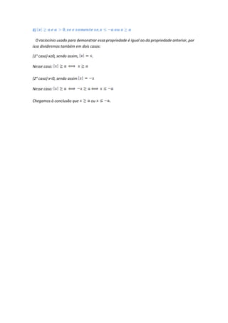 8)

  O raciocínio usado para demonstrar essa propriedade é igual ao da propriedade anterior, por
isso dividiremos também em dois casos:

(1° caso) x≥0, sendo assim,       .

Nesse caso:

(2° caso) x<0, sendo assim

Nesse caso:

Chegamos à conclusão que         ou         .
 