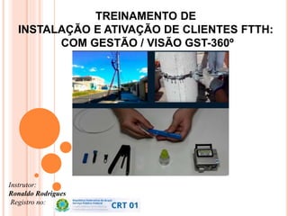 TREINAMENTO DE
INSTALAÇÃO E ATIVAÇÃO DE CLIENTES FTTH:
COM GESTÃO / VISÃO GST-360º
Instrutor:
Ronaldo Rodrigues
Registro no:
 