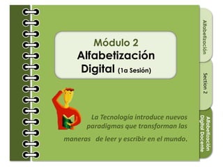 Section1Section2Section3
Módulo 2
Alfabetización
Digital (1a Sesión)
Alfabetización
La Tecnología introduce nuevos
paradigmas que transforman las
maneras de leer y escribir en el mundo.
Alfabetización
DigitalDocente
 