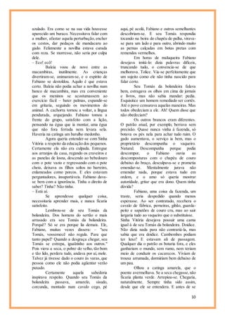 10
azulado. Era como se na sua vida houvesse
aparecido um buraco. Necessitava falar com
a mulher, afastar aquela perturbação, encher
os cestos, dar pedaços de mandacaru ao
gado. Felizmente a novilha estava curada
com reza. Se morresse, não seria por culpa
dele.
– Eco! ecô!
Baleia voou de novo entre as
macambiras, inutilmente. As crianças
divertiram-se, animaram-se, e o espírito de
Fabiano se destoldou. Aquilo é que estava
certo. Baleia não podia achar a novilha num
banco de macambira, mas era conveniente
que os meninos se acostumassem ao
exercício fácil – bater palmas, expandir-se
em gritaria, seguindo os movimentos do
animal. A cachorra tornou a voltar, a língua
pendurada, arquejando. Fabiano tomou a
frente do grupo, satisfeito com a lição,
pensando na égua que ia montar, uma égua
que não fora ferrada nem levara sela.
Haveria na catinga um barulho medonho.
Agora queria entender-se com Sinha
Vitória a respeito da educação dos pequenos.
Certamente ela não era culpada. Entregue
aos arranjos da casa, regando os craveiros e
as panelas de losna, descendo ao bebedouro
com o pote vazio e regressando com o pote
cheio, deixava os filhos soltos no barreiro,
enlameados como porcos. E eles estavam
perguntadores, insuportáveis. Fabiano dava-
se bem com a ignorância. Tinha o direito de
saber? Tinha? Não tinha.
– Está aí.
Se aprendesse qualquer coisa,
necessitaria aprender mais, e nunca ficaria
satisfeito.
Lembrou-se de seu Tomás da
bolandeira. Dos homens do sertão o mais
arrasado era seu Tomás da bolandeira.
Porquê? Só se era porque lia demais. Ele,
Fabiano, muitas vezes dissera: – "seu
Tomás, vossemecê não regula. Para que
tanto papel? Quando a desgraça chegar, seu
Tomás se estrepa, igualzinho aos outros."
Pois viera a seca, o pobre do velho, tão bom
e tão lido, perdera tudo, andava por aí, mole.
Talvez já tivesse dado o couro às varas, que
pessoa como ele não podia agüentar verão
puxado.
Certamente aquela sabedoria
inspirava respeito. Quando seu Tomás da
bolandeira passava, amarelo, sisudo,
corcunda, montado num cavalo cego, pé
aqui, pé acolá, Fabiano e outros semelhantes
descobriam-se. E seu Tomás respondia
tocando na beira do chapéu de palha, virava-
se para um lado e para outro, abrindo muito
as pernas calçadas em botas pretas com
remendos vermelhos.
Em horas de maluqueira Fabiano
desejava imitá-lo: dizia palavras difíceis,
truncando tudo, o convencia-se de que
melhorava. Tolice. Via-se perfeitamente que
um sujeito como ele não tinha nascido para
falar certo.
Seu Tomás da bolandeira falava
bem, estragava os olhos em cima de jornais
e livros, mas não sabia mandar: pedia.
Esquisitice um homem remediado ser cortês.
Até o povo censurava aquelas maneiras. Mas
todos obedeciam a ele. Ah! Quem disse que
não obedeciam?
Os outros brancos eram diferentes.
O patrão atual, por exemplo, berrava sem
precisão. Quase nunca vinha à fazenda, só
botava os pés nela para achar tudo ruim. O
gado aumentava, o serviço ia bem, mas o
proprietário descompunha o vaqueiro.
Natural. Descompunha porque podia
descompor, o Fabiano ouvia as
descomposturas com o chapéu de couro
debaixo do braço, desculpava-se e prometia
emendar-se. Mentalmente jurava não
emendar nada, porque estava tudo em
ordem, e o amo só queria mostrar
autoridade, gritar que era dono. Quem tinha
dúvida?
Fabiano, uma coisa da fazenda, um
traste, seria despedido quando menos
esperasse. Ao ser contratado, recebera o
cavalo de fábrica, perneiras, gibão, guarda-
peito e sapatões de couro cru, mas ao sair
largaria tudo ao vaqueiro que o substituísse.
Sinha Vitória desejava possuir uma cama
igual à de seu Tomás da bolandeira. Doidice.
Não dizia nada para não contrariá-la, mas
sabia que era doidice. Cambembes podiam
ter luxo? E estavam ali de passagem.
Qualquer dia o patrão os botaria fora, e eles
ganhariam o mundo, sem rumo, nem teriam
meio de conduzir os cacarecos. Viviam de
trouxa arrumada, dormiriam bem debaixo de
um pau.
Olhou a catinga amarela, que o
poente avermelhava. Se a seca chegasse,não
ficaria planta verde. Arrepiou-se. Chegaria,
naturalmente. Sempre tinha sido assim,
desde que ele se entendera. E antes de se
 