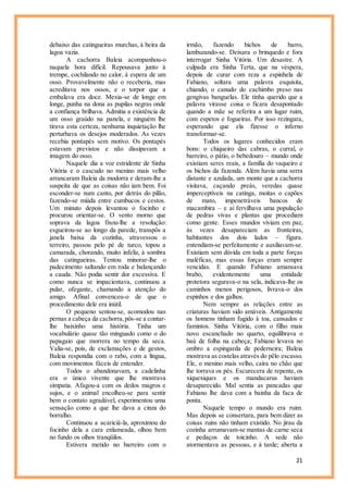 21
debaixo das catingueiras murchas, à beira da
lagoa vazia.
A cachorra Baleia acompanhou-o
naquela hora difícil. Repousava junto à
trempe, cochilando no calor, à espera de um
osso. Provavelmente não o receberia, mas
acreditava nos ossos, e o torpor que a
embalava era doce. Mexia-se de longe em
longe, punha na dona as pupilas negras onde
a confiança brilhava. Admitia a existência de
um osso graúdo na panela, e ninguém lhe
tirava esta certeza, nenhuma inquietação lhe
perturbava os desejos moderados. As vezes
recebia pontapés sem motivo. Os pontapés
estavam previstos e não dissipavam a
imagem do osso.
Naquele dia a voz estridente de Sinha
Vitória e o cascudo no menino mais velho
arrancaram Baleia da modorra e deram-lhe a
suspeita de que as coisas não iam bem. Foi
esconder-se num canto, por detrás do pilão,
fazendo-se miúda entre cumbucos e cestos.
Um minuto depois levantou o focinho e
procurou orientar-se. O vento morno que
soprava da lagoa fixou-lhe a resolução:
esgueirou-se ao longo da parede, transpôs a
janela baixa da cozinha, atravessou o
terreiro, passou pelo pé de turco, topou a
camarada, chorando, muito infeliz, à sombra
das catingueiras. Tentou minorar-lhe o
padecimento saltando em roda e balançando
a cauda. Não podia sentir dor excessiva. E
como nunca se impacientava, continuou a
pular, ofegante, chamando a atenção do
amigo. Afinal convenceu-o de que o
procedimento dele era inútil.
O pequeno sentou-se, acomodou nas
pernas a cabeça da cachorra,pôs-se a contar-
lhe baixinho uma história. Tinha um
vocabulário quase tão minguado como o do
papagaio que morrera no tempo da seca.
Valia-se, pois, de exclamações e de gestos,
Baleia respondia com o rabo, com a língua,
com movimentos fáceis de entender.
Todos o abandonavam, a cadelinha
era o único vivente que lhe mostrava
simpatia. Afagou-a com os dedos magros e
sujos, e o animal encolheu-se para sentir
bem o contato agradável, experimentou uma
sensação como a que lhe dava a cinza do
borralho.
Continuou a acariciá-la, aproximou do
focinho dela a cara enlameada, olhou bem
no fundo os olhos tranqüilos.
Estivera metido no barreiro com o
irmão, fazendo bichos de barro,
lambuzando-se. Deixara o brinquedo e fora
interrogar Sinha Vitória. Um desastre. A
culpada era Sinha Terta, que na véspera,
depois de curar com reza a espinhela de
Fabiano, soltara uma palavra esquisita,
chiando, o canudo do cachimbo preso nas
gengivas banguelas. Ele tinha querido que a
palavra virasse coisa o ficara desapontado
quando a mãe se referira a um lugar ruim,
com espetos e fogueiras. Por isso rezingara,
esperando que ela fizesse o inferno
transformar-se.
Todos os lugares conhecidos eram
bons: o chiqueiro das cabras, o curral, o
barreiro, o pátio, o bebedouro – mundo onde
existiam seres reais, a família do vaqueiro e
os bichos da fazenda. Além havia uma serra
distante e azulada, um monte que a cachorra
visitava, caçando preás, veredas quase
imperceptíveis na catinga, moitas o capões
de mato, impenetráveis bancos de
macambira – e aí fervilhava uma população
de pedras vivas e plantas que procediam
como gente. Esses mundos viviam em paz,
às vezes desapareciam as fronteiras,
habitantes dos dois lados – figura.
entendiam-se perfeitamente e auxiliavam-se.
Existiam sem dúvida em toda a parte forças
maléficas, mas essas forças eram sempre
vencidas. E quando Fabiano amansava
brabo, evidentemente uma entidade
protetora segurava-o na sela, indicava-lhe os
caminhos menos perigosos, livrava-o dos
espinhos e dos galhos.
Nem sempre as relações entre as
criaturas haviam sido amáveis. Antigamente
os homens tinham fugido à toa, cansados e
famintos. Sinha Vitória, com o filho mais
novo escanchado no quarto, equilibrava o
baú de folha na cabeça; Fabiano levava no
ombro a espingarda de pederneira; Baleia
mostrava as costelas através do pêlo escasso.
Ele, o menino mais velho, caíra no chão que
lhe torrava os pés. Escurecera de repente, os
xiquexiques e os mandacarus haviam
desaparecido. Mal sentia as pancadas que
Fabiano lhe dava com a bainha da faca de
ponta.
Naquele tempo o mundo era ruim.
Mas depois se consertara, para bem dizer as
coisas ruins não tinham existido. No jirau da
cozinha arrumavam-se mantas de carne seca
e pedaços de toicinho. A sede não
atormentava as pessoas, e à tarde; aberta a
 