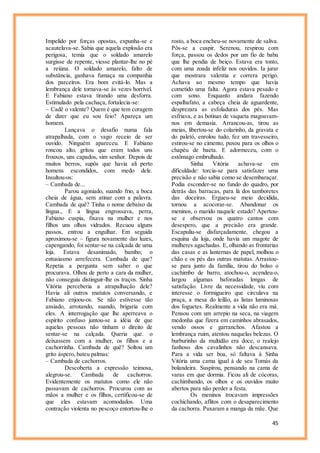 45
Impelido por forças opostas, expunha-se e
acautelava-se. Sabia que aquela explosão era
perigosa, temia que o soldado amarelo
surgisse de repente, viesse plantar-lhe no pé
a reiúna. O soldado amarelo, falto de
substância, ganhava fumaça na companhia
dos parceiros. Era bom evitá-lo. Mas a
lembrança dele tornava-se às vezes horrível.
E Fabiano estava tirando uma desforra.
Estimulado pela cachaça, fortalecia-se:
– Cadê o valente? Quem é que tem coragem
de dizer que eu sou feio? Apareça um
homem.
Lançava o desafio numa fala
atrapalhada, com o vago receio de ser
ouvido. Ninguém apareceu. E Fabiano
roncou alto, gritou que eram todos uns
frouxos, uns capados, sim senhor. Depois de
muitos berros, supôs que havia ali perto
homens escondidos, com medo dele.
Insultou-os:
– Cambada de...
Parou agoniado, suando frio, a boca
cheia de água, sem atinar com a palavra.
Cambada de quê? Tinha o nome debaixo da
língua., E a língua engrossava, perra,
Fabiano cuspia, fixava na mulher e nos
filhos uns olhos vidrados. Recuou alguns
passos, entrou a engulhar. Em seguida
aproximou-se – figura novamente das luzes,
capengando, foi sentar-se na calçada de uma
loja. Estava desanimado, bambo; o
entusiasmo arrefecera. Cambada de que?
Repetia a pergunta sem saber o que
procurava. Olhou de perto a cara da mulher,
não conseguiu distinguir-lhe os traços. Sinha
Vitória perceberia a atrapalhação dele?
Havia ali outros matutos conversando, e
Fabiano enjoou-os. Se não estivesse tão
ansiado, arrotando, suando, brigaria com
eles. A interrogação que lhe aperreava o
espírito confuso juntou-se a idéia de que
aquelas pessoas não tinham o direito de
sentar-se na calçada. Queria que. o
deixassem com a mulher, os filhos e a
cachorrinha. Cambada de quê? Soltou um
grito áspero, bateu palmas:
– Cambada de cachorros.
Descoberta a expressão teimosa,
alegrou-se. Cambada de cachorros.
Evidentemente os matutos como ele não
passavam de cachorros. Procurou com as
mãos a mulher e os filhos, certificou-se de
que eles estavam acomodados. Uma
contração violenta no pescoço entortou-lhe o
rosto, a boca encheu-se novamente de saliva.
Pôs-se a cuspir. Serenou, respirou com
força, passou os dedos por um fio de baba
que lhe pendia de beiço. Estava era tonto,
com uma zoada infeliz nos ouvidos. Ia jurar
que mostrara valentia e correra perigo.
Achava ao mesmo tempo que havia
cometido uma falta. Agora estava pesado e
com sono. Enquanto andara fazendo
espalhafato, a cabeça cheia de aguardente,
desprezara as esfoladuras dos pés. Mas
esfriava, e as botinas de vaqueta magoavam-
nos em demasia. Arrancou-as, tirou as
meias, libertou-se do colarinho, da gravata e
do paletó, enrolou tudo, fez um travesseiro,
estirou-se no cimento, puxou para os olhos o
chapéu de baeta. E adormeceu, com o
estômago embrulhado.
Sinha Vitória achava-se em
dificuldade: torcia-se para satisfazer uma
precisão e não sabia como se desembaraçar.
Podia esconder-se no fundo do quadro, por
detrás das barracas, para lá dos tamboretes
das doceiras. Ergueu-se meio decidida,
tornou a acocorar-se. Abandonar os
meninos, o marido naquele estado? Apertou-
se e observou os quatro cantos com
desespero, que a precisão era grande.
Escapuliu-se disfarçadamente, chegou a
esquina da loja, onde havia um magote de
mulheres agachadas. E, olhando as frontarias
das casas e as lanternas de papel, molhou o
chão e os pés das outras matutas. Arrastou-
se para junto da família, tirou do bolso o
cachimbo de barro, atochou-o, acendeu-o,
largou algumas baforadas longas de
satisfação. Livre da necessidade, viu com
interesse o formigueiro que circulava na
praça, a mesa do leilão, as listas luminosas
dos foguetes. Realmente a vida não era má.
Pensou com um arrepio na seca, na viagem
medonha que fizera em caminhos abrasados,
vendo ossos e garranchos. Afastou a
lembrança ruim, atentou naquelas belezas. O
burburinho da multidão era doce, o realejo
fanhoso dos cavalinhos não descansava.
Para a vida ser boa, só faltava à Sinha
Vitória uma cama igual à de seu Tomás da
bolandeira. Suspirou, pensando na cama de
varas em que dormia. Ficou ali de cócoras,
cachimbando, os olhos e os ouvidos muito
abertos para não perder a festa.
Os meninos trocavam impressões
cochichando, aflitos com o desaparecimento
da cachorra. Puxaram a manga da mãe. Que
 