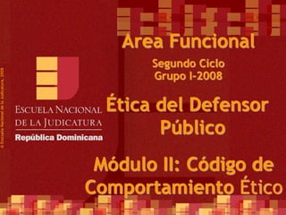 1
Segundo Ciclo
Grupo I-2008
©
Esscuela
Nacional
de
la
Judicatura,
2008
Area Funcional
Ética del Defensor
Público
Módulo II: Código de
Comportamiento Ético
 