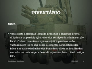 INVENTÁRIO
NOTA
• “não existe obrigação legal de proceder a qualquer prévia
diligência ou participação junto dos serviços da administração
fiscal. Crê-se, no entanto, que os sujeitos passivos terão
vantagem em ter na sua posse elementos justificativos das
faltas nas suas existências dos bens destruídos ou inutilizados,
como forma mais segura de elidir a presunção no citado artigo
86”.
Coordenadora : Ana Barreto 19-03-2025 18
 