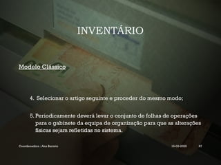 INVENTÁRIO
Modelo Clássico
4. Selecionar o artigo seguinte e proceder do mesmo modo;
5. Periodicamente deverá levar o conjunto de folhas de operações
para o gabinete da equipa de organização para que as alterações
físicas sejam refletidas no sistema.
Coordenadora : Ana Barreto 19-03-2025 87
 