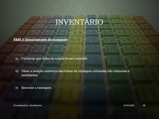 INVENTÁRIO
FASE 3: Encerramento da contagem
a) Certificar que todos os artigos foram contados
b) Obter a relação numérica das folhas de contagem utilizadas, não utilizadas e
inutilizadas
c) Encerrar a contagem.
Coordenadora : Ana Barreto 19-03-2025 98
 