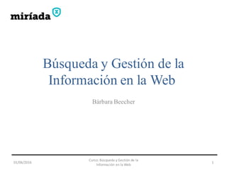 Búsqueda y Gestión de la
Información en la Web
Bárbara Beecher
01/06/2016
Curso: Búsqueda y Gestión de la
Información en la Web
1
 
