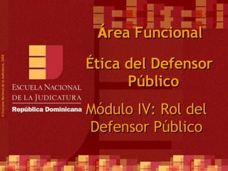 ©  Esscuela Nacional de la Judicatura, 2008 Á rea Funcional Ética del Defensor Público Módulo IV: Rol del Defensor Público 