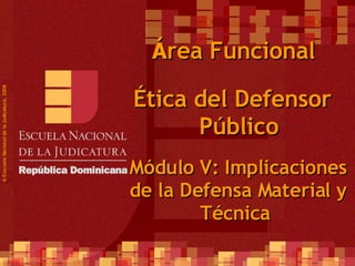 ©  Esscuela Nacional de la Judicatura, 2008 Á rea Funcional Ética del Defensor Público Módulo V:  Implicaciones de la Defensa Material y Técnica  