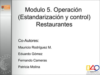 Modulo 5. Operación  (Estandarización y control) Restaurantes Co-Autores: Mauricio Rodríguez M. Eduardo Gómez Fernando Cameras Patricia Molina 