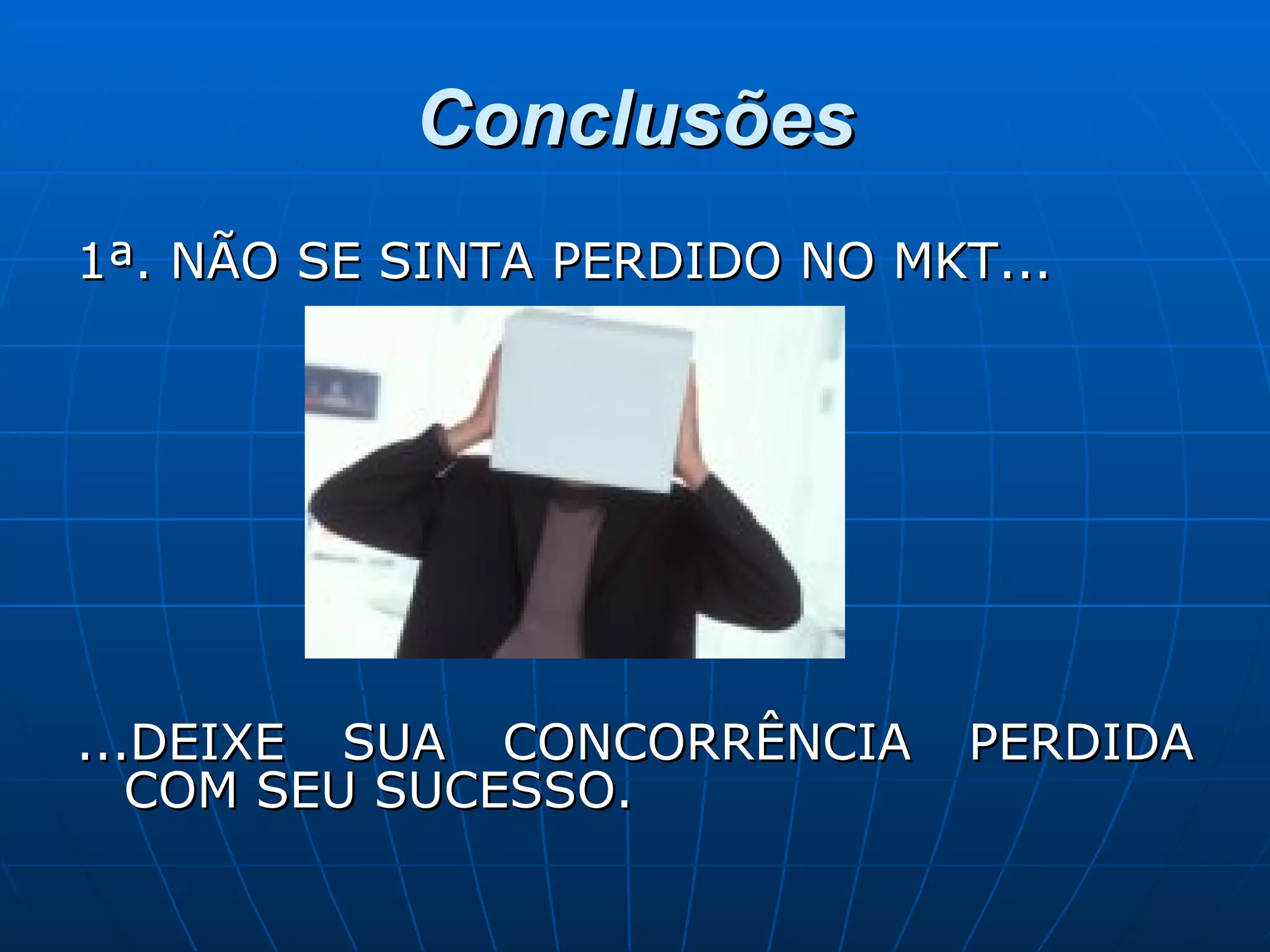 Conclusões 1ª. NÃO SE SINTA PERDIDO NO MKT... ...DEIXE SUA CONCORRÊNCIA PERDIDA COM SEU SUCESSO. 