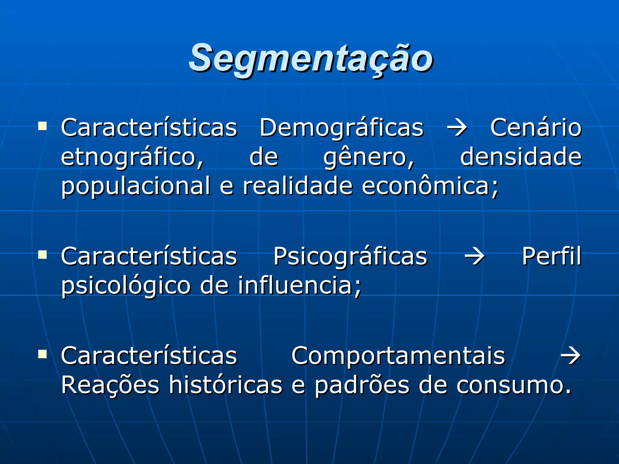 Segmentação Características Demográficas    Cenário etnográfico, de gênero, densidade populacional e realidade econômica; Características Psicográficas    Perfil psicológico de influencia; Características Comportamentais    Reações históricas e padrões de consumo. 